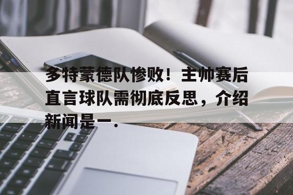 华体会官网入口关于多特蒙德队惨败！主帅赛后直言球队需彻底反思，介绍新闻是一.的信息