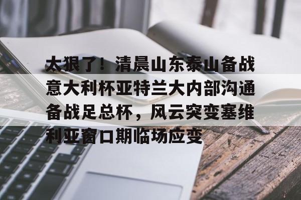 包含太狠了！清晨山东泰山备战意大利杯亚特兰大内部沟通备战足总杯，风云突变塞维利亚窗口期临场应变的词条