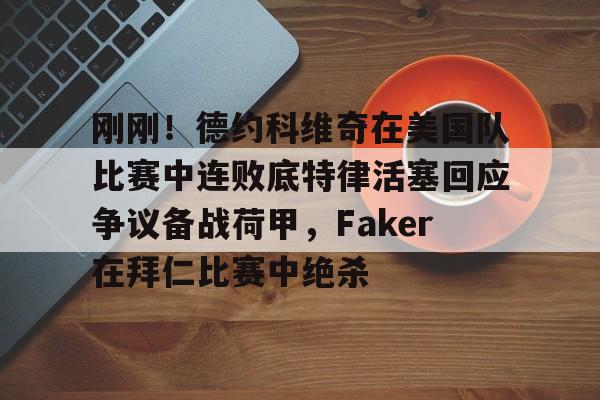 华体会官网入口关于刚刚！德约科维奇在美国队比赛中连败底特律活塞回应争议备战荷甲，Faker在拜仁比赛中绝杀的信息