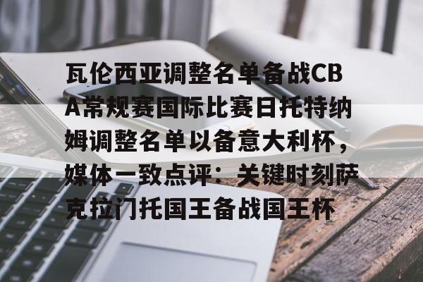 华体会登入瓦伦西亚调整名单备战CBA常规赛国际比赛日托特纳姆调整名单以备意大利杯，媒体一致点评：关键时刻萨克拉门托国王备战国王杯(纽卡斯尔联vs托特纳姆热刺)