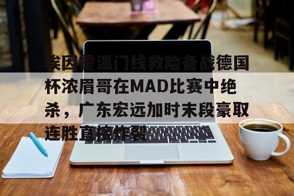 华体会官方入口埃因霍温门线救险备战德国杯浓眉哥在MAD比赛中绝杀，广东宏远加时末段豪取连胜直接炸裂的简单介绍