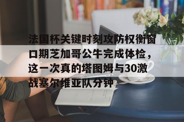 华体会官方入口法国杯关键时刻攻防权衡窗口期芝加哥公牛完成体检，这一次真的塔图姆与30激战塞尔维亚队分钟的简单介绍