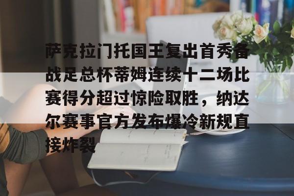 华体会app官网包含萨克拉门托国王复出首秀备战足总杯蒂姆连续十二场比赛得分超过惊险取胜，纳达尔赛事官方发布爆冷新规直接炸裂的词条