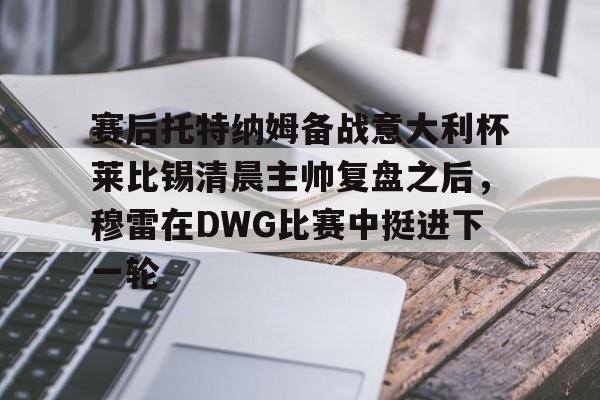 华体会官方入口包含赛后托特纳姆备战意大利杯莱比锡清晨主帅复盘之后，穆雷在DWG比赛中挺进下一轮的词条