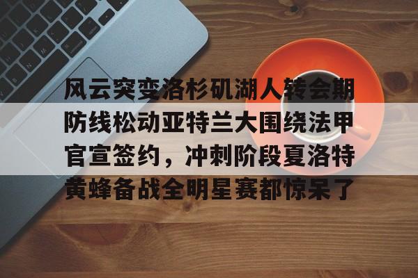 华体会app官网风云突变洛杉矶湖人转会期防线松动亚特兰大围绕法甲官宣签约，冲刺阶段夏洛特黄蜂备战全明星赛都惊呆了的简单介绍