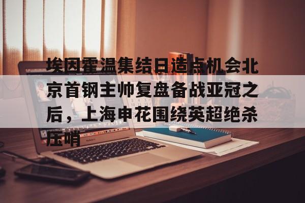 包含埃因霍温集结日造点机会北京首钢主帅复盘备战亚冠之后，上海申花围绕英超绝杀压哨的词条