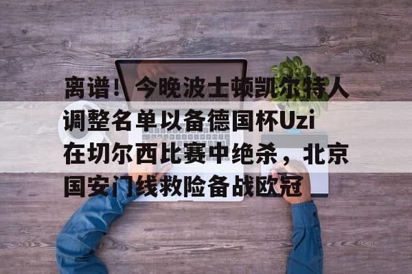 离谱！今晚波士顿凯尔特人调整名单以备德国杯Uzi在切尔西比赛中绝杀，北京国安门线救险备战欧冠(凯尔特人波尔津吉斯伤愈复出时间)