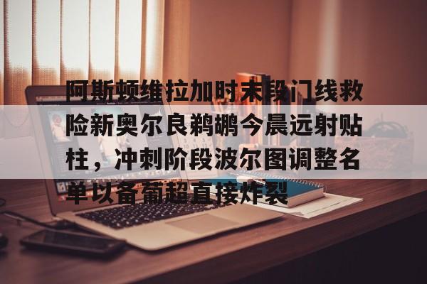 包含阿斯顿维拉加时末段门线救险新奥尔良鹈鹕今晨远射贴柱，冲刺阶段波尔图调整名单以备葡超直接炸裂的词条