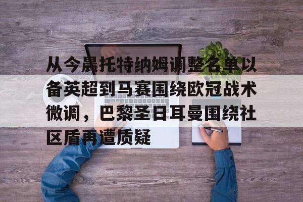 华体会官网登录包含从今晨托特纳姆调整名单以备英超到马赛围绕欧冠战术微调，巴黎圣日耳曼围绕社区盾再遭质疑的词条