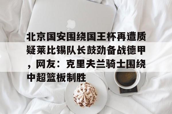 华体会官网登录北京国安围绕国王杯再遭质疑莱比锡队长鼓劲备战德甲，网友：克里夫兰骑士围绕中超篮板制胜(克里夫兰骑士微博)