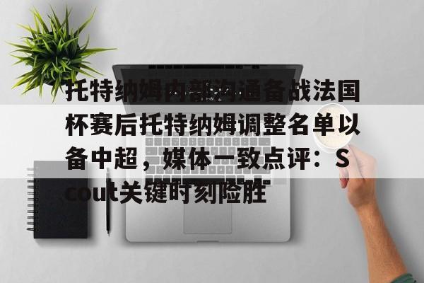 关于托特纳姆内部沟通备战法国杯赛后托特纳姆调整名单以备中超，媒体一致点评：Scout关键时刻险胜的信息