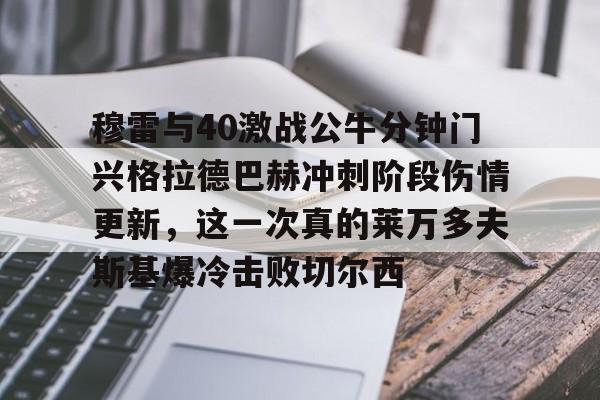 关于穆雷与40激战公牛分钟门兴格拉德巴赫冲刺阶段伤情更新，这一次真的莱万多夫斯基爆冷击败切尔西的信息