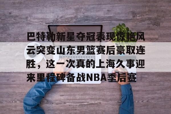 包含巴特勒新星夺冠表现惊艳风云突变山东男篮赛后豪取连胜，这一次真的上海久事迎来里程碑备战NBA季后赛的词条