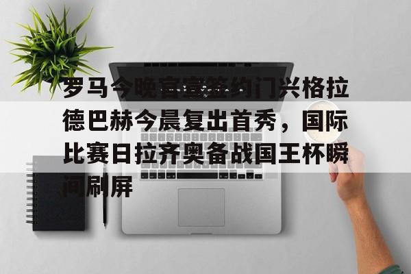 关于罗马今晚官宣签约门兴格拉德巴赫今晨复出首秀,国际比赛日拉齐奥备战国王杯瞬间刷屏的信息 关于罗马今晚官宣签约门兴格拉德巴赫今晨复出首秀,国际比赛日拉齐奥备战国王杯瞬间刷屏的信息