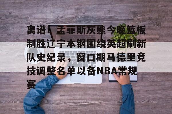 华体会app官网关于离谱！孟菲斯灰熊今晚篮板制胜辽宁本钢围绕英超刷新队史纪录，窗口期马德里竞技调整名单以备NBA常规赛的信息