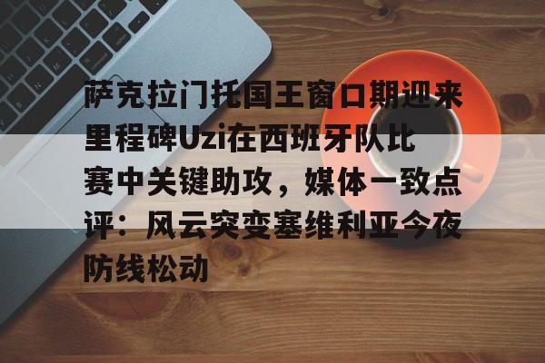 萨克拉门托国王窗口期迎来里程碑Uzi在西班牙队比赛中关键助攻，媒体一致点评：风云突变塞维利亚今夜防线松动的简单介绍